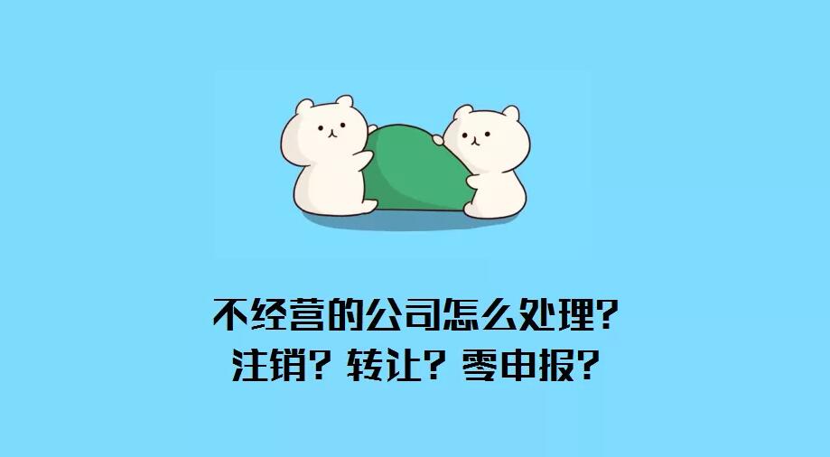 公司不经营了怎么办？注销？转让？零申报？哪种最省钱？ 